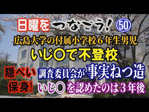 【日曜をつなごう】㊿ 広島大学の付属小学校 6年生男児 いじ〇で不登校 調査委員会が事実ねつ造 いじ〇を認めたのは 3…