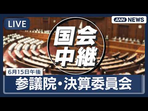 【国会ライブ】参議院 決算委員会｜午後【LIVE】(2026年6月15日) ANN/テレ朝